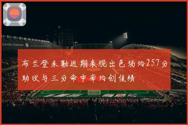 布兰登米勒近期表现出色场均257分助攻与三分命中率均创佳绩