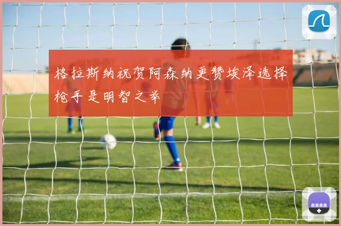 格拉斯纳祝贺阿森纳更赞埃泽选择枪手是明智之举