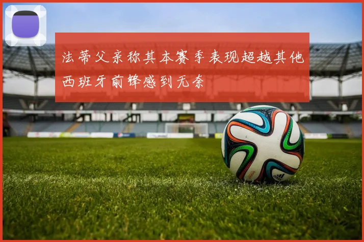 法蒂父亲称其本赛季表现超越其他西班牙前锋感到无奈
