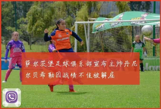 萨尔茨堡足球俱乐部宣布主帅丹尼尔贝希勒因战绩不佳被解雇