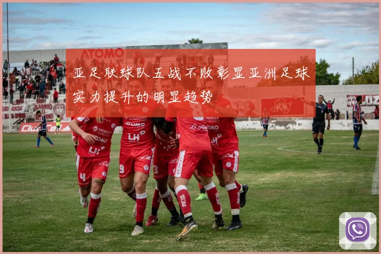 亚足联球队五战不败彰显亚洲足球实力提升的明显趋势