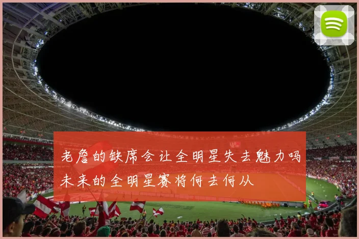 老詹的缺席会让全明星失去魅力吗未来的全明星赛将何去何从