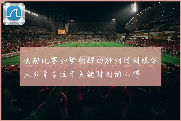 快船比赛如梦初醒的胜利时刻媒体人分享专注于关键时刻的心得