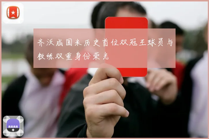 齐沃成国米历史首位双冠王球员与教练双重身份荣光