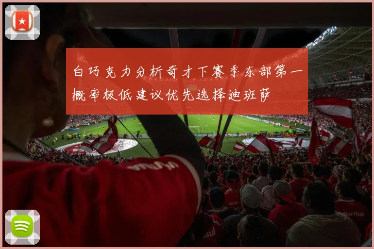 白巧克力分析奇才下赛季东部第一概率极低建议优先选择迪班萨