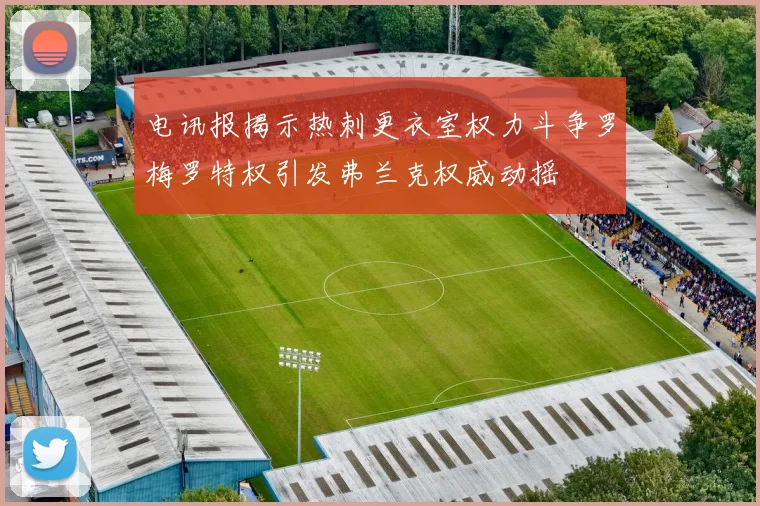电讯报揭示热刺更衣室权力斗争罗梅罗特权引发弗兰克权威动摇