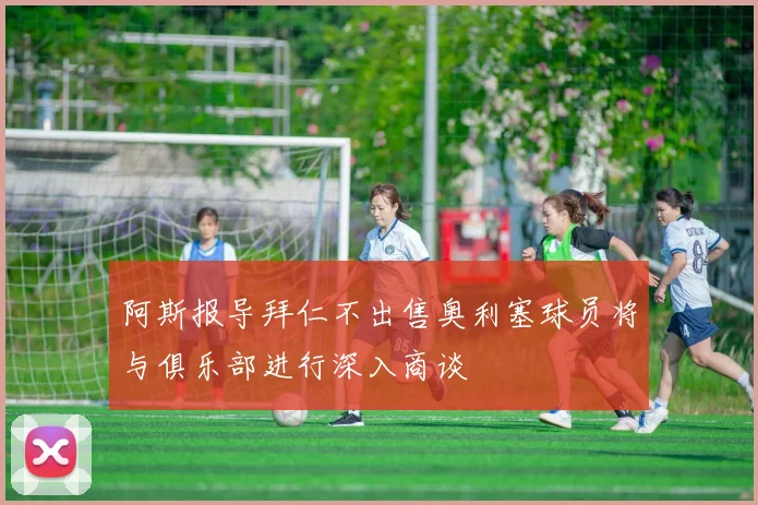 阿斯报导拜仁不出售奥利塞球员将与俱乐部进行深入商谈