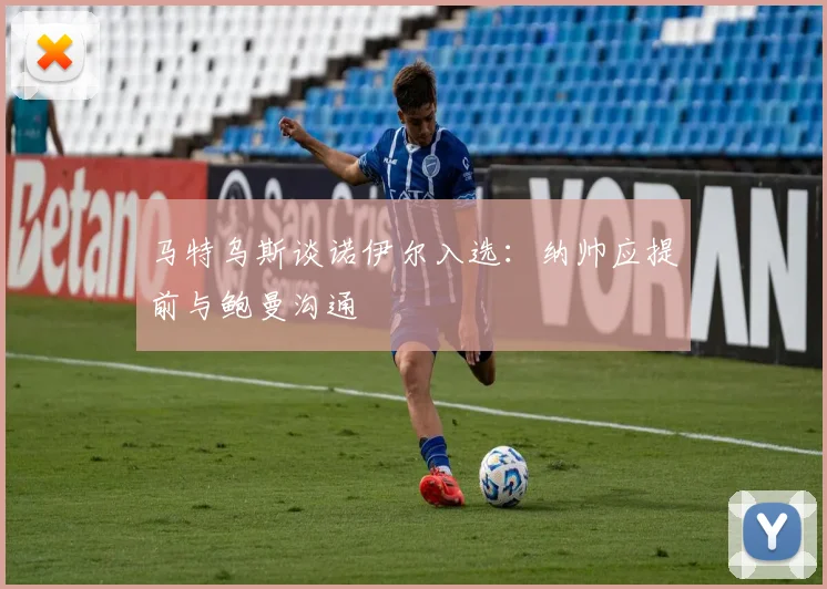 马特乌斯谈诺伊尔入选：纳帅应提前与鲍曼沟通