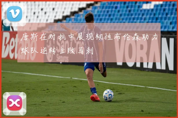 唐斯在对抗中展现韧性布伦森助力球队逆转击败马刺
