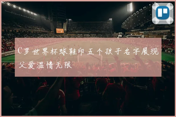 C罗世界杯球鞋印五个孩子名字展现父爱温情无限
