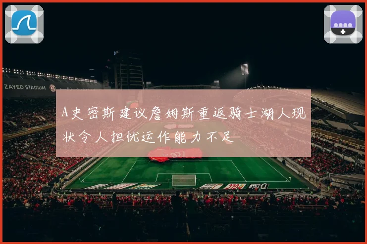 A史密斯建议詹姆斯重返骑士湖人现状令人担忧运作能力不足