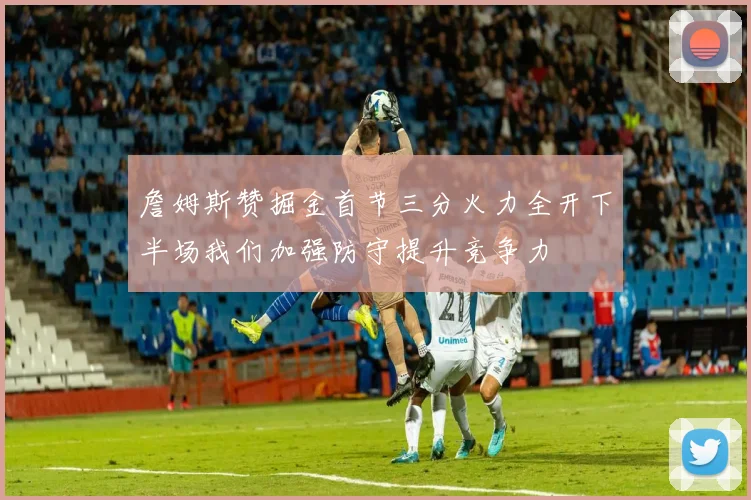 詹姆斯赞掘金首节三分火力全开下半场我们加强防守提升竞争力