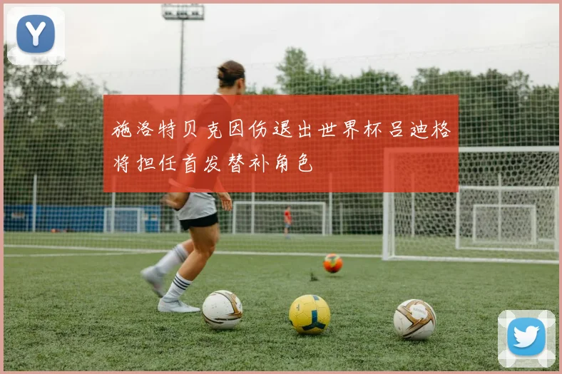 施洛特贝克因伤退出世界杯吕迪格将担任首发替补角色
