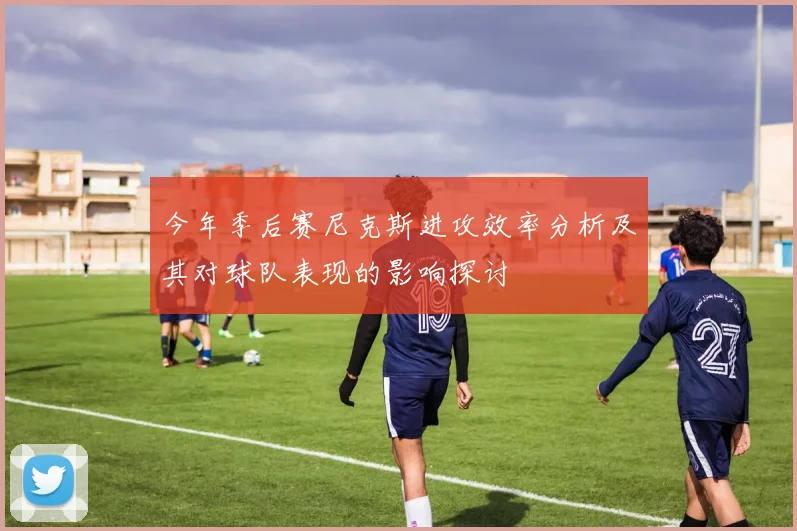 今年季后赛尼克斯进攻效率分析及其对球队表现的影响探讨