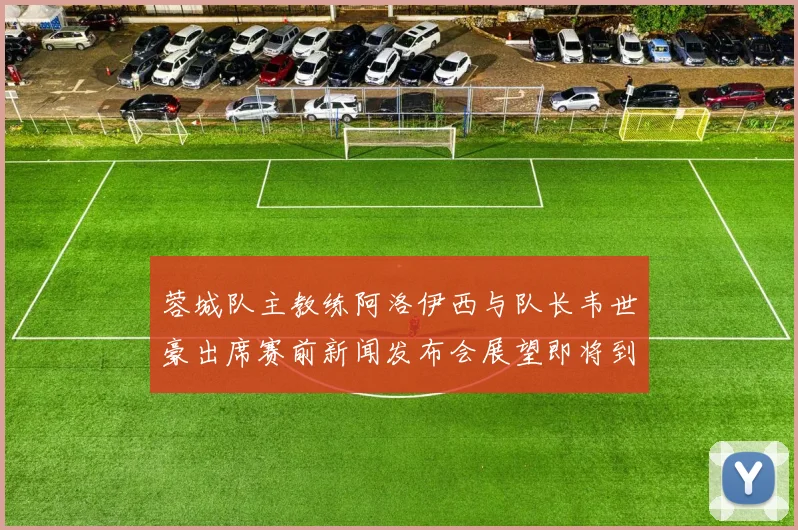 蓉城队主教练阿洛伊西与队长韦世豪出席赛前新闻发布会展望即将到来的比赛