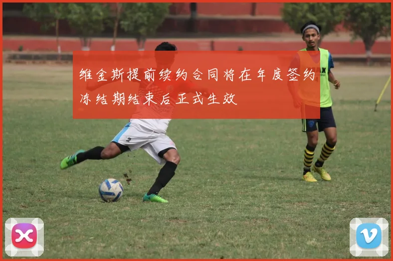 维金斯提前续约合同将在年度签约冻结期结束后正式生效