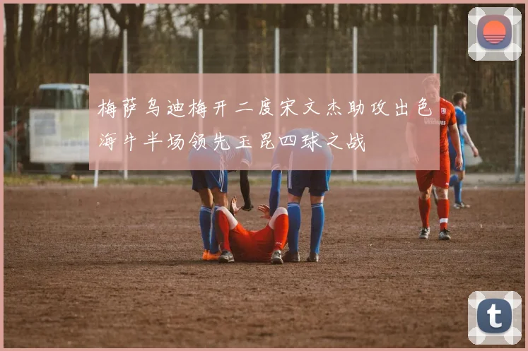 梅萨乌迪梅开二度宋文杰助攻出色海牛半场领先玉昆四球之战